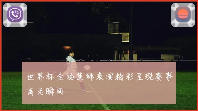 世界杯全场集锦表演精彩呈现赛事高光瞬间