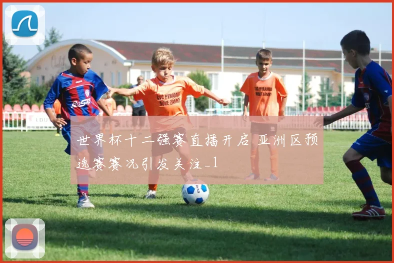 世界杯十二强赛直播开启 亚洲区预选赛赛况引发关注_1