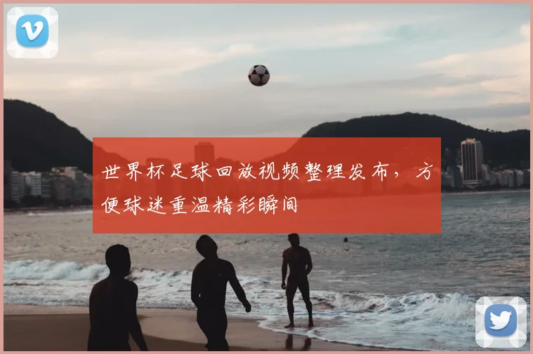 世界杯足球回放视频整理发布,方便球迷重温精彩瞬间