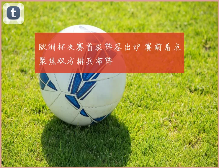 欧洲杯决赛首发阵容出炉 赛前看点聚焦双方排兵布阵