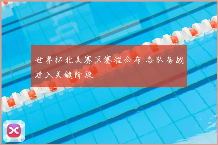 世界杯北美赛区赛程公布 各队备战进入关键阶段