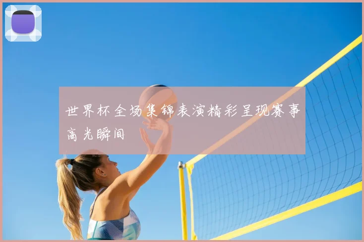 世界杯全场集锦表演精彩呈现赛事高光瞬间