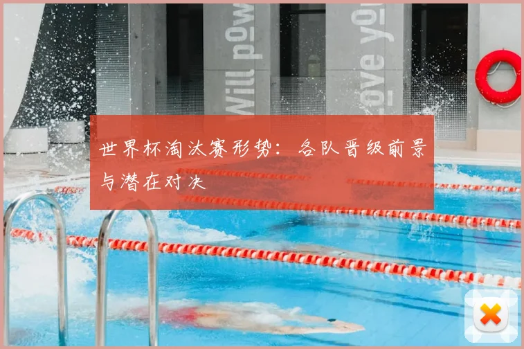 世界杯淘汰赛形势:各队晋级前景与潜在对决