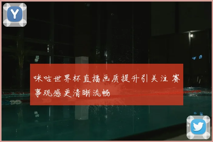 咪咕世界杯直播画质提升引关注 赛事观感更清晰流畅