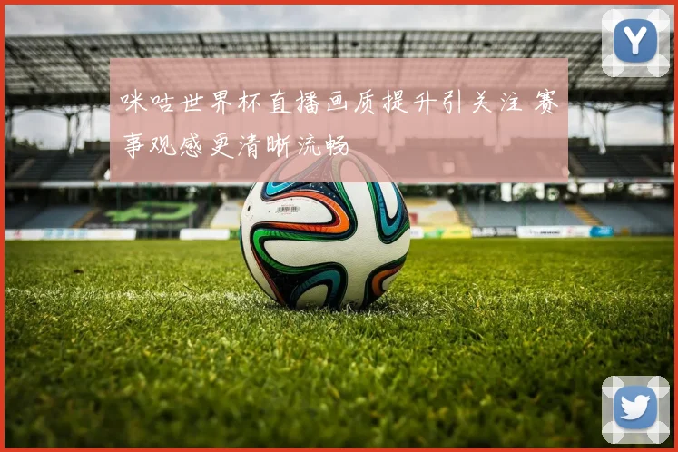 咪咕世界杯直播画质提升引关注 赛事观感更清晰流畅
