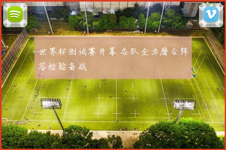 世界杯测试赛开幕 各队全力磨合阵容检验备战