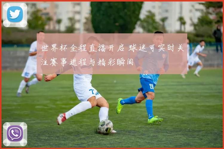 世界杯全程直播开启 球迷可实时关注赛事进程与精彩瞬间