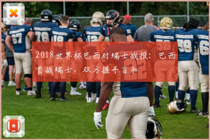 2018世界杯巴西对瑞士战报:巴西首战瑞士,双方握手言和