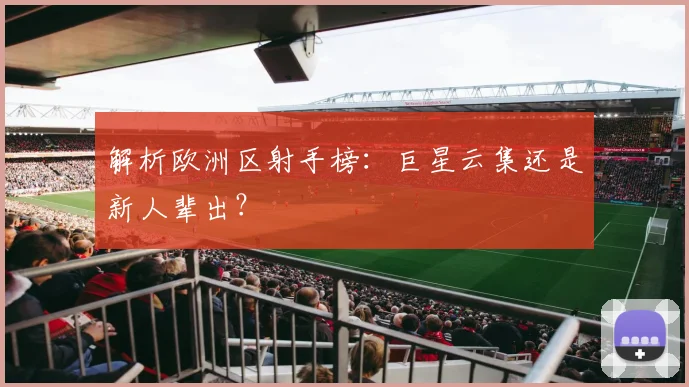 解析欧洲区射手榜：巨星云集还是新人辈出？