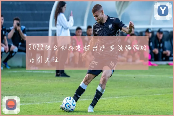 2022联合会杯赛程出炉 多场强强对话引关注